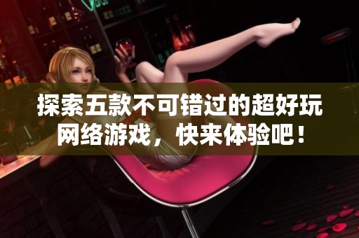 探索五款不可錯(cuò)過(guò)的超好玩網(wǎng)絡(luò)游戲，快來(lái)體驗(yàn)吧！