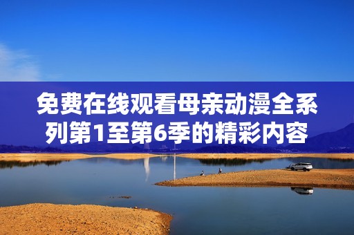 免費(fèi)在線觀看母親動(dòng)漫全系列第1至第6季的精彩內(nèi)容