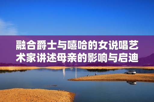 融合爵士與嘻哈的女說唱藝術(shù)家講述母親的影響與啟迪