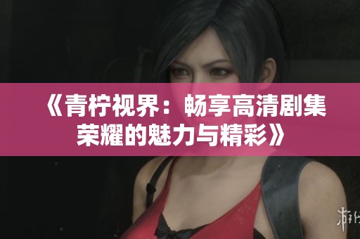 《青檸視界：暢享高清劇集榮耀的魅力與精彩》
