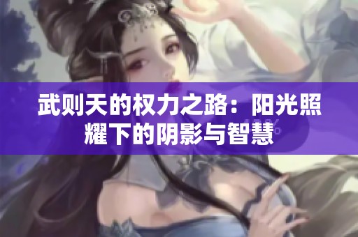 武則天的權(quán)力之路：陽(yáng)光照耀下的陰影與智慧