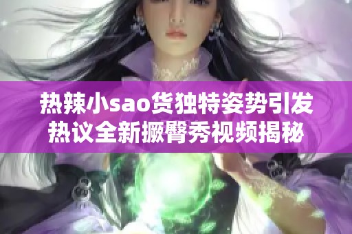 熱辣小sao貨獨(dú)特姿勢引發(fā)熱議全新撅臀秀視頻揭秘