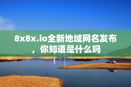 8x8x.io全新地域網(wǎng)名發(fā)布，你知道是什么嗎
