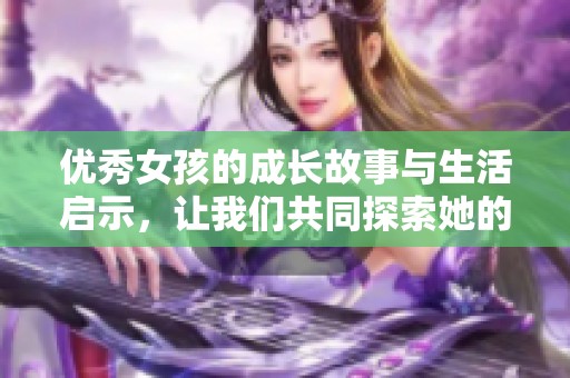 優(yōu)秀女孩的成長故事與生活啟示，讓我們共同探索她的世界