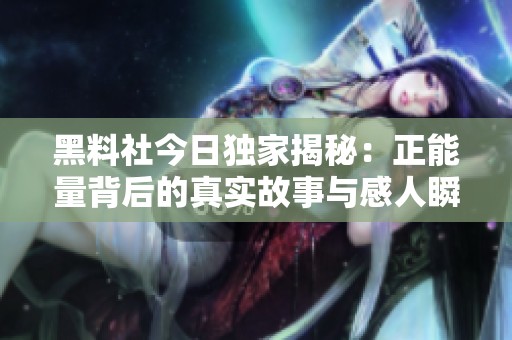 黑料社今日獨家揭秘：正能量背后的真實故事與感人瞬間