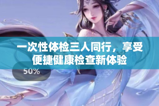 一次性體檢三人同行，享受便捷健康檢查新體驗