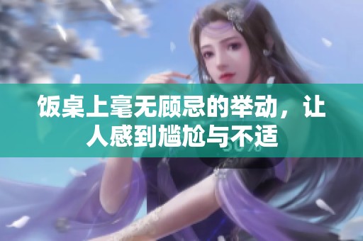 飯桌上毫無顧忌的舉動，讓人感到尷尬與不適