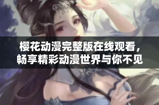 櫻花動(dòng)漫完整版在線觀看，暢享精彩動(dòng)漫世界與你不見不散