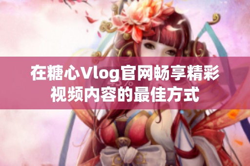 在糖心Vlog官網(wǎng)暢享精彩視頻內(nèi)容的最佳方式