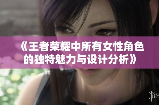 《王者榮耀中所有女性角色的獨特魅力與設(shè)計分析》