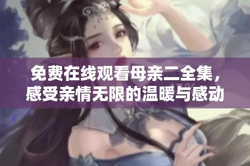 免費(fèi)在線觀看母親二全集，感受親情無限的溫暖與感動(dòng)