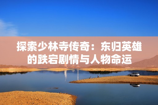 探索少林寺傳奇：東歸英雄的跌宕劇情與人物命運