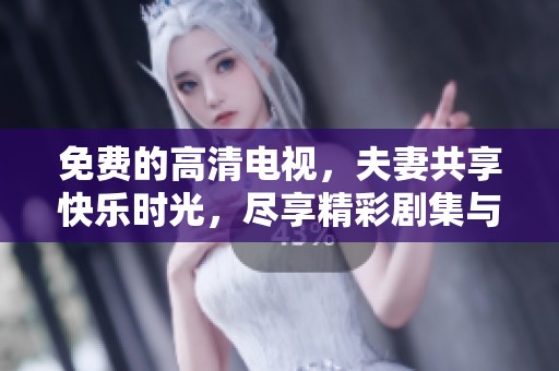 免費的高清電視，夫妻共享快樂時光，盡享精彩劇集與電影魅力