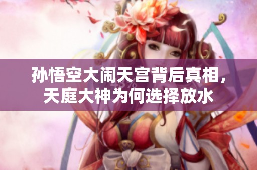 孫悟空大鬧天宮背后真相，天庭大神為何選擇放水