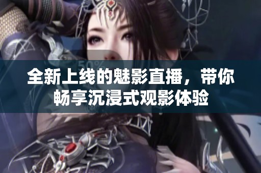 全新上線的魅影直播，帶你暢享沉浸式觀影體驗
