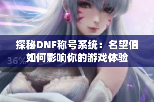 探秘DNF稱號系統(tǒng)：名望值如何影響你的游戲體驗(yàn)