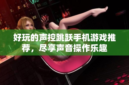 好玩的聲控跳躍手機游戲推薦，盡享聲音操作樂趣