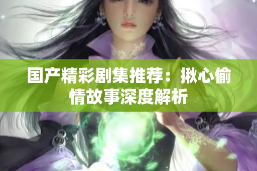 國產精彩劇集推薦：揪心偷情故事深度解析