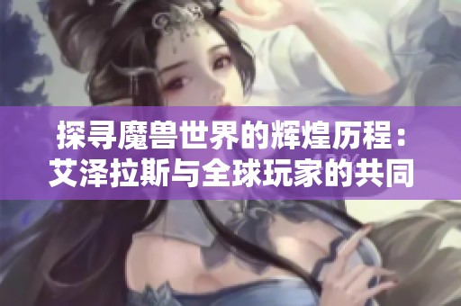 探尋魔獸世界的輝煌歷程：艾澤拉斯與全球玩家的共同冒險之旅