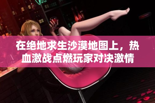 在絕地求生沙漠地圖上,熱血激戰(zhàn)點(diǎn)燃玩家對(duì)決激情 在絕地求生沙漠地圖上,熱血激戰(zhàn)點(diǎn)燃玩家對(duì)決激情