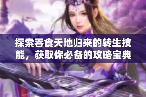 探索吞食天地歸來的轉生技能，獲取你必備的攻略寶典