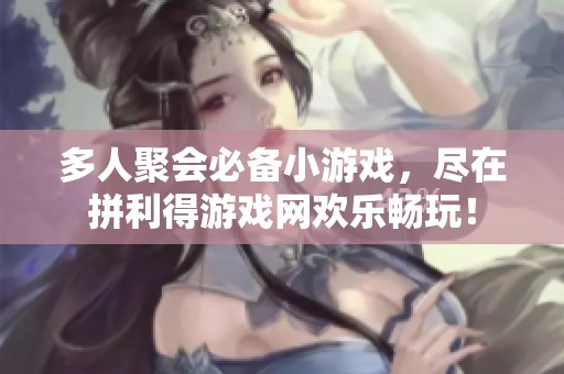 多人聚會必備小游戲，盡在拼利得游戲網(wǎng)歡樂暢玩！