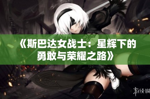 《斯巴達(dá)女戰(zhàn)士：星輝下的勇敢與榮耀之路》