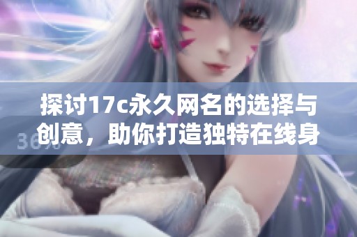 探討17c永久網(wǎng)名的選擇與創(chuàng)意，助你打造獨(dú)特在線身份