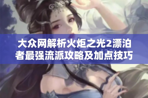 大眾網(wǎng)解析火炬之光2漂泊者最強(qiáng)流派攻略及加點(diǎn)技巧