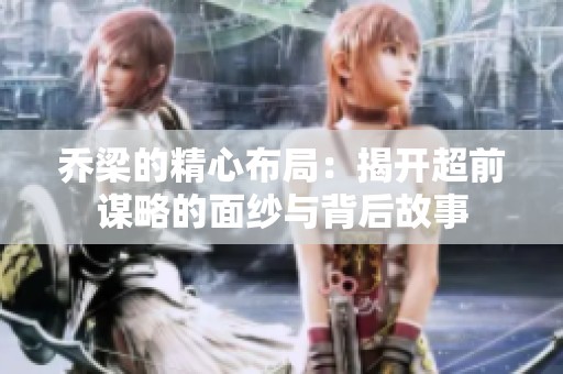 喬梁的精心布局：揭開超前謀略的面紗與背后故事