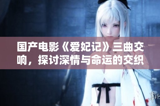 國產(chǎn)電影《愛妃記》三曲交響，探討深情與命運的交織