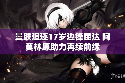 曼聯(lián)追逐17歲邊鋒昆達(dá) 阿莫林愿助力再續(xù)前緣
