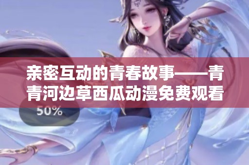 親密互動的青春故事——青青河邊草西瓜動漫免費(fèi)觀看體驗(yàn)
