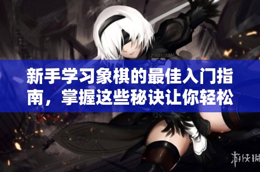 新手學(xué)習(xí)象棋的最佳入門(mén)指南，掌握這些秘訣讓你輕松上手！