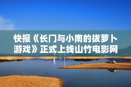 快報(bào)《長(zhǎng)門與小南的拔蘿卜游戲》正式上線山竹電影網(wǎng)