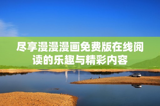 盡享漫漫漫畫免費(fèi)版在線閱讀的樂趣與精彩內(nèi)容