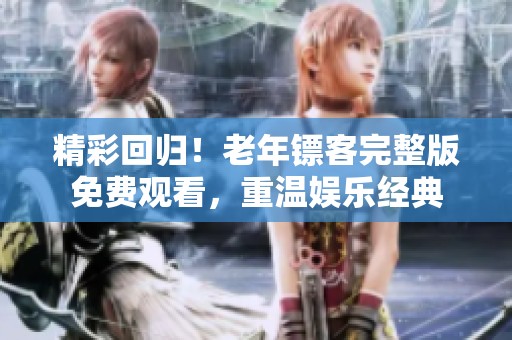 精彩回歸！老年鏢客完整版免費觀看，重溫娛樂經典