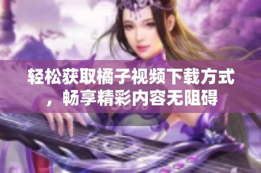 輕松獲取橘子視頻下載方式，暢享精彩內(nèi)容無阻礙