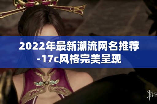 2022年最新潮流網(wǎng)名推薦-17c風(fēng)格完美呈現(xiàn)