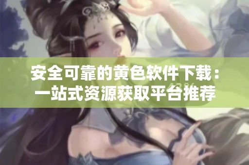 安全可靠的黃色軟件下載：一站式資源獲取平臺推薦