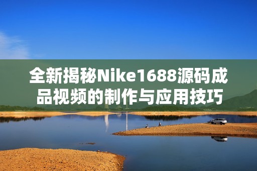 全新揭秘Nike1688源碼成品視頻的制作與應(yīng)用技巧