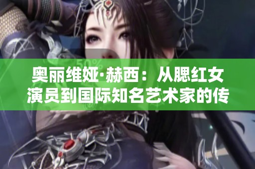 奧麗維婭·赫西：從腮紅女演員到國際知名藝術(shù)家的傳奇旅程