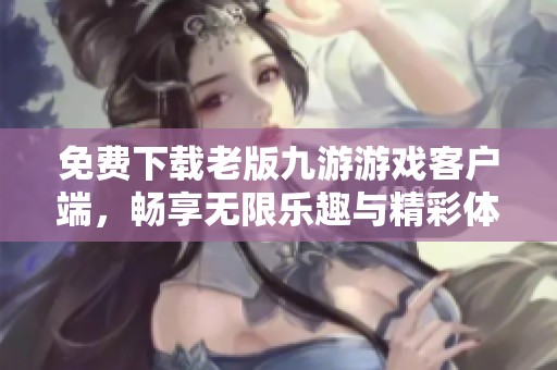 免費(fèi)下載老版九游游戲客戶端，暢享無限樂趣與精彩體驗
