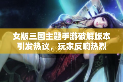 女版三國主題手游破解版本引發(fā)熱議，玩家反響熱烈