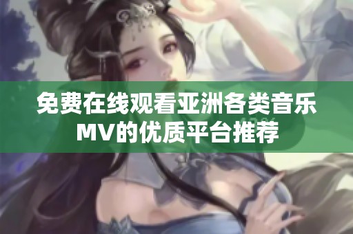 免費(fèi)在線觀看亞洲各類音樂(lè)MV的優(yōu)質(zhì)平臺(tái)推薦