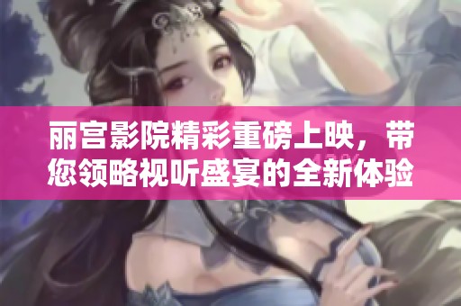 麗宮影院精彩重磅上映，帶您領(lǐng)略視聽盛宴的全新體驗
