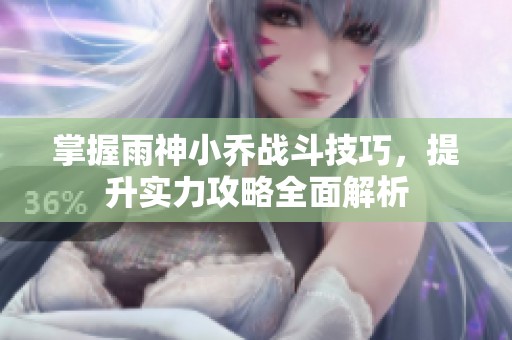 掌握雨神小喬戰(zhàn)斗技巧，提升實(shí)力攻略全面解析