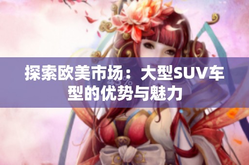 探索歐美市場(chǎng)：大型SUV車型的優(yōu)勢(shì)與魅力