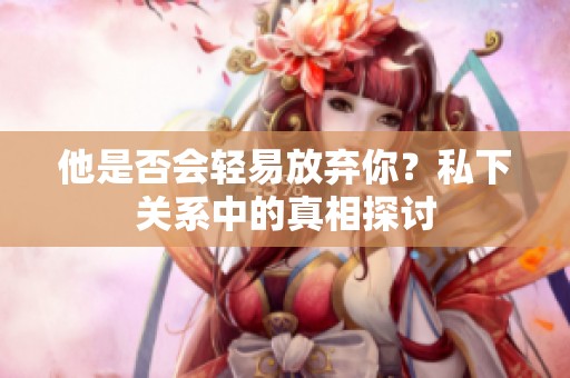 他是否會(huì)輕易放棄你？私下關(guān)系中的真相探討