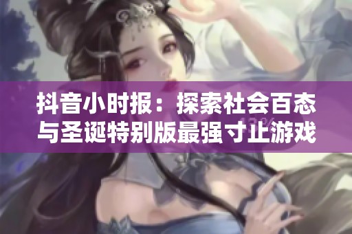 抖音小時(shí)報(bào):探索社會(huì)百態(tài)與圣誕特別版最強(qiáng)寸止游戲挑戰(zhàn) 抖音小時(shí)報(bào):探索社會(huì)百態(tài)與圣誕特別版最強(qiáng)寸止游戲挑戰(zhàn)